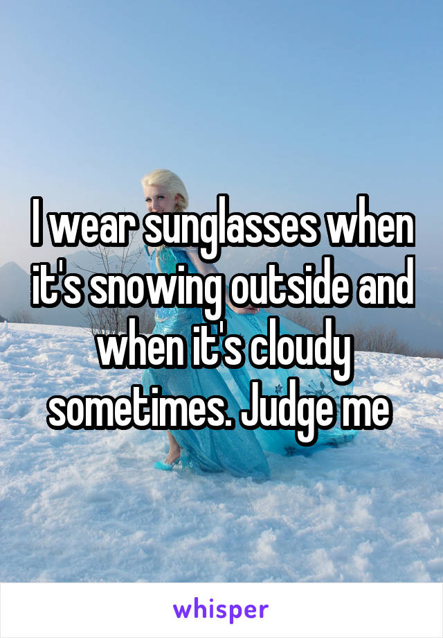 I wear sunglasses when it's snowing outside and when it's cloudy sometimes. Judge me 