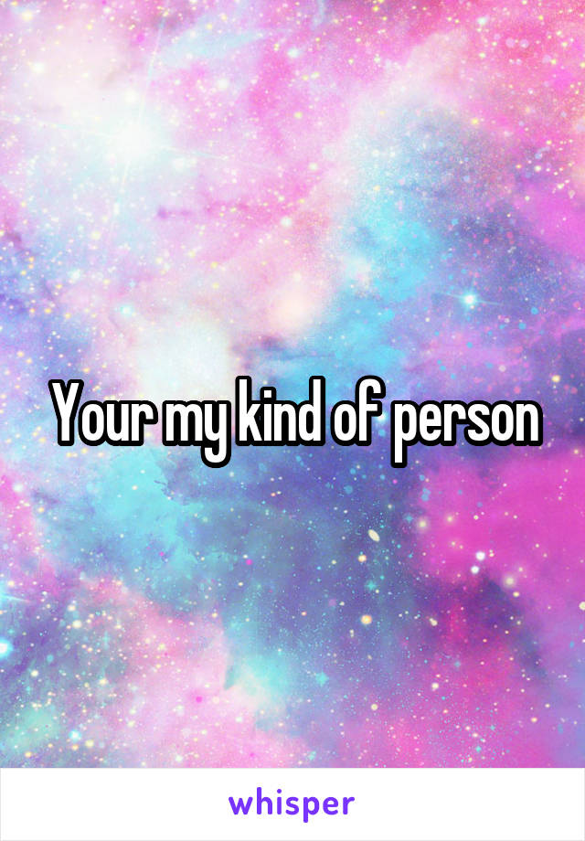 Your my kind of person