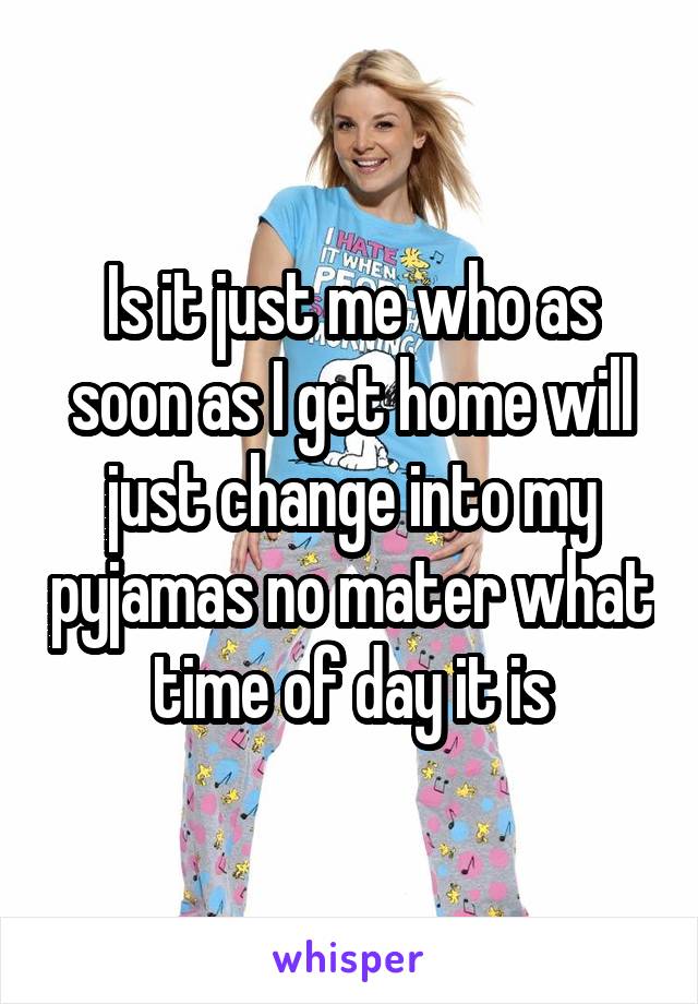 Is it just me who as soon as I get home will just change into my pyjamas no mater what time of day it is