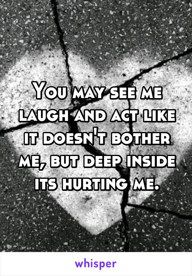 You may see me laugh and act like it doesn't bother me, but deep inside its hurting me.