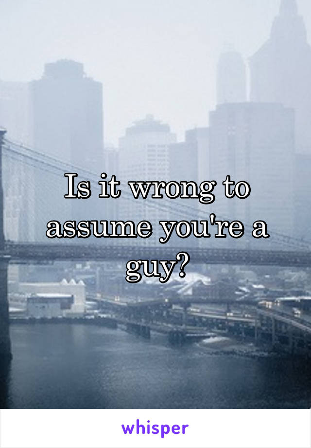 Is it wrong to assume you're a guy?