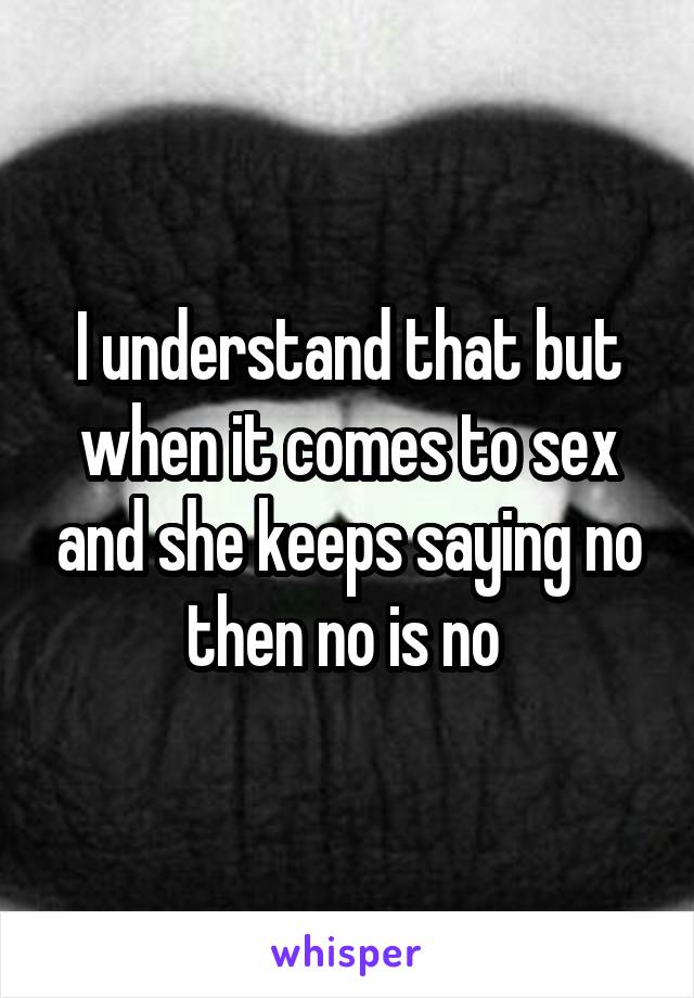 I understand that but when it comes to sex and she keeps saying no then no is no 