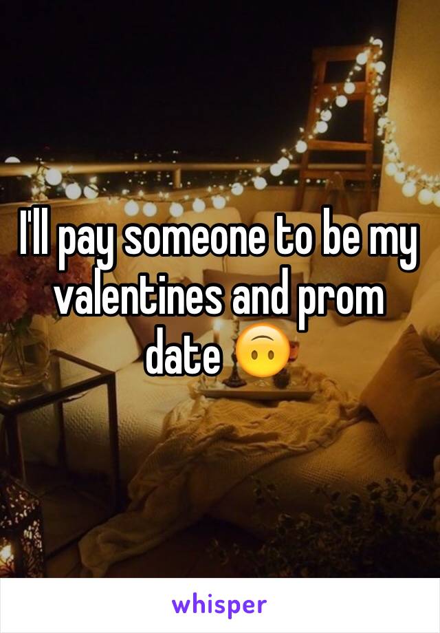 I'll pay someone to be my valentines and prom date 🙃
