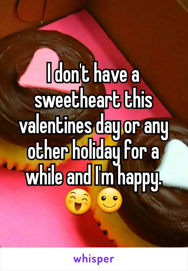 I don't have a sweetheart this valentines day or any other holiday for a while and I'm happy. 😄☺