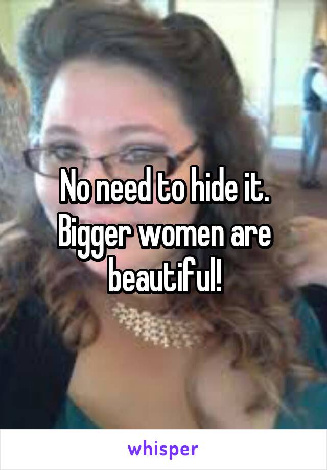 No need to hide it. Bigger women are beautiful!