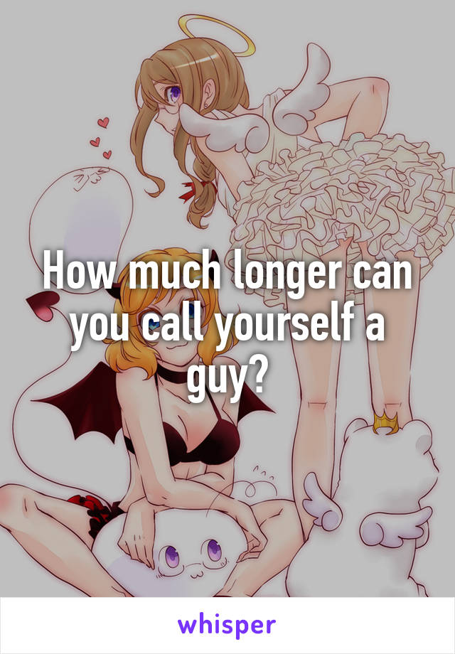 How much longer can you call yourself a guy?