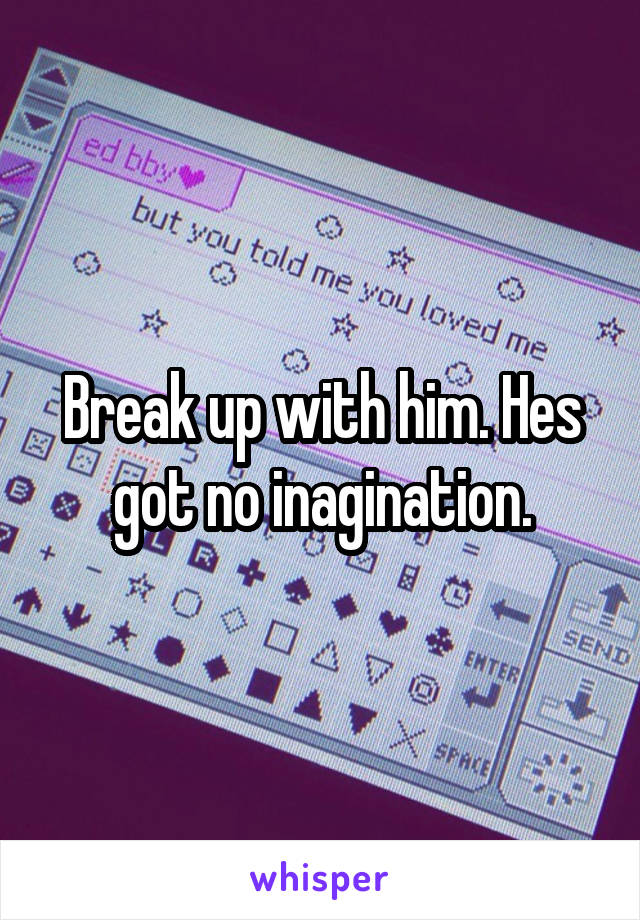 Break up with him. Hes got no inagination.