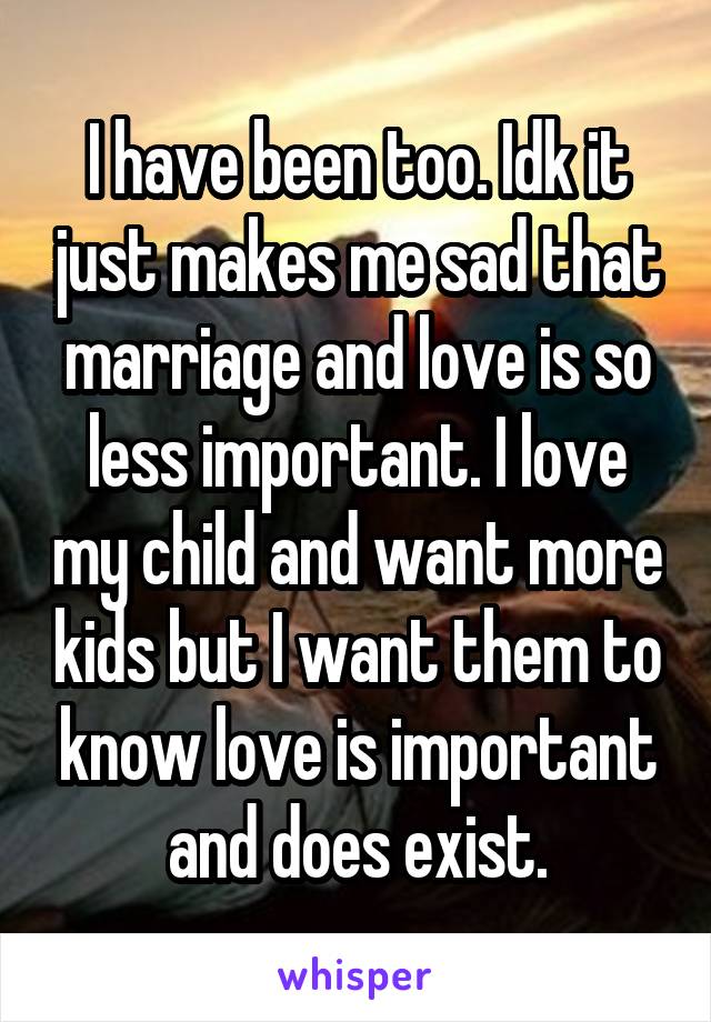 I have been too. Idk it just makes me sad that marriage and love is so less important. I love my child and want more kids but I want them to know love is important and does exist.