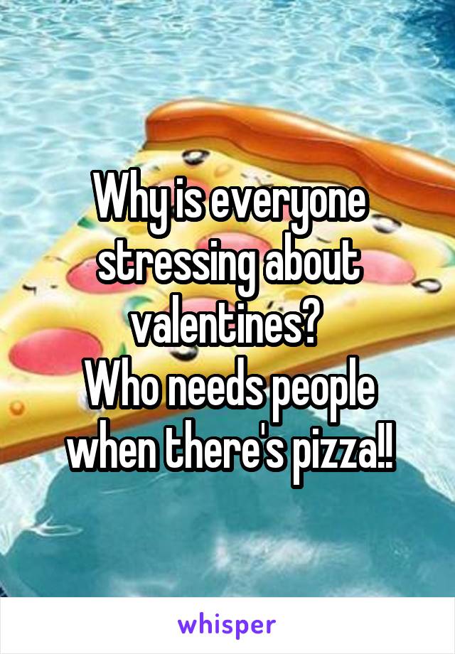 Why is everyone stressing about valentines? 
Who needs people when there's pizza!!
