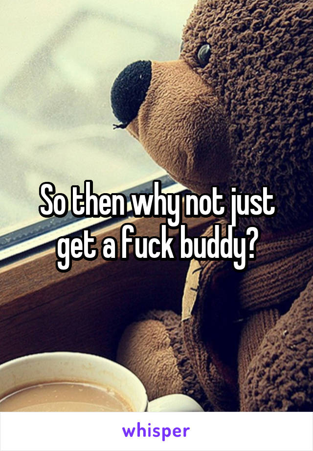 So then why not just get a fuck buddy?