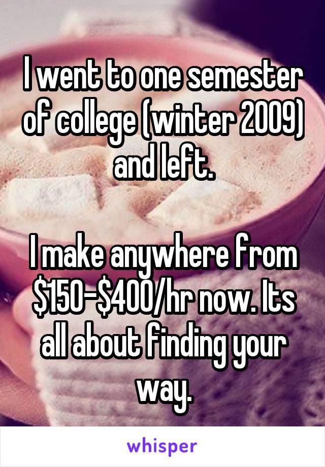 I went to one semester of college (winter 2009) and left.

I make anywhere from $150-$400/hr now. Its all about finding your way.