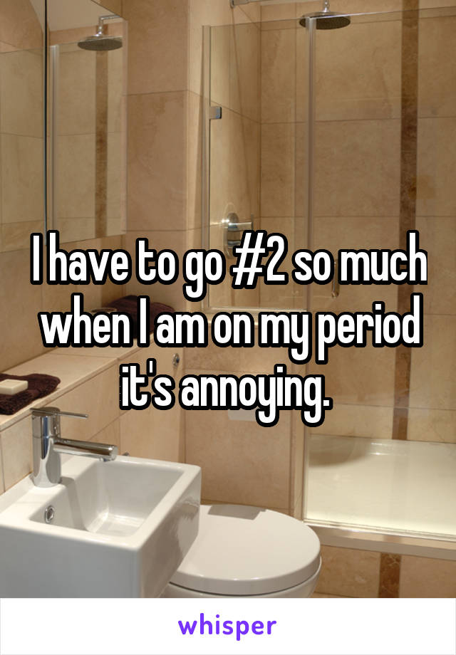 I have to go #2 so much when I am on my period it's annoying. 