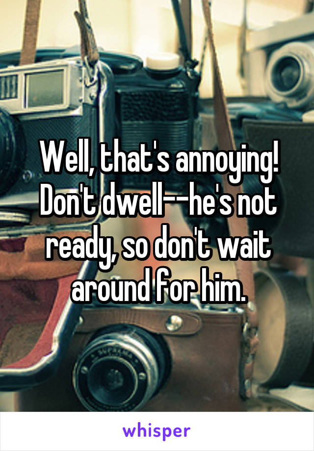 Well, that's annoying! Don't dwell--he's not ready, so don't wait around for him.