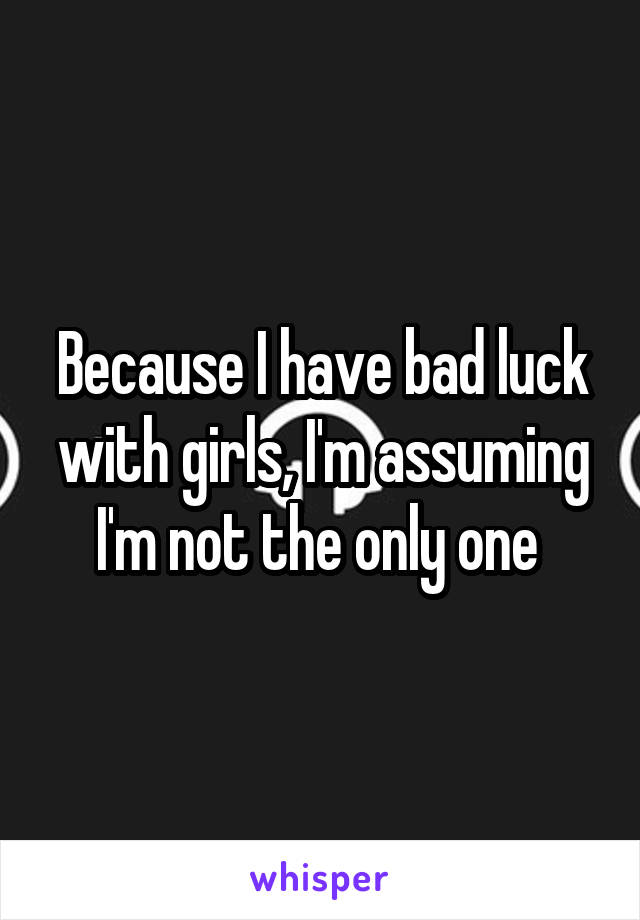 Because I have bad luck with girls, I'm assuming I'm not the only one 