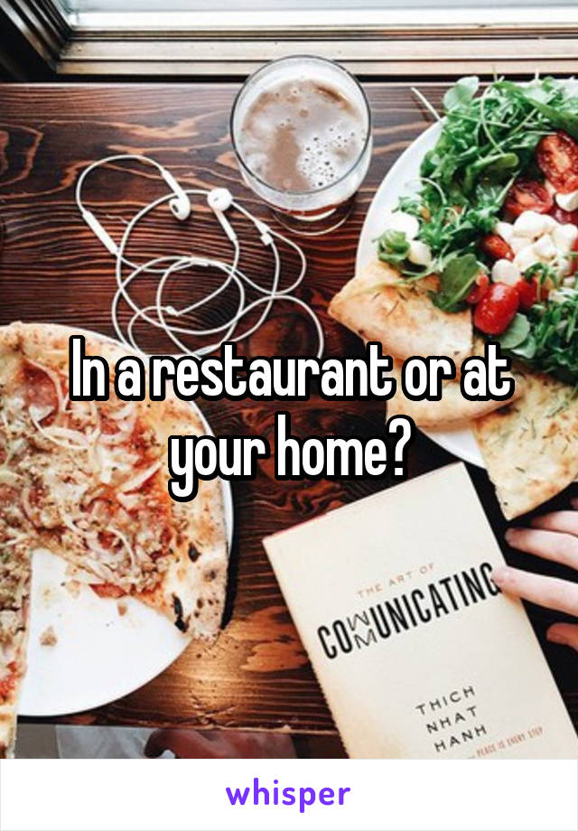 In a restaurant or at your home?