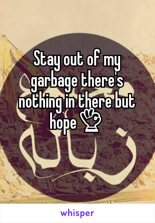 Stay out of my garbage there's nothing in there but hope👌