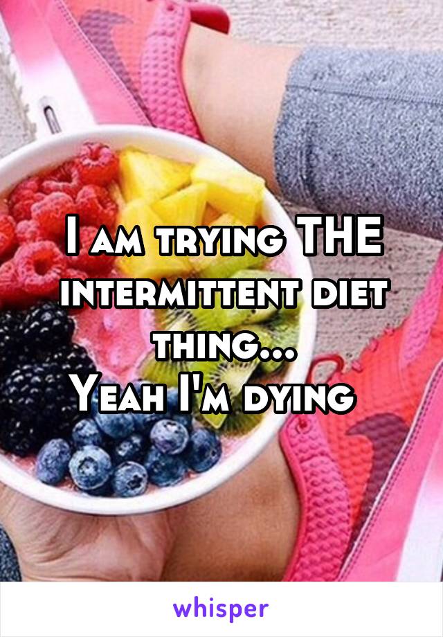 I am trying THE intermittent diet thing...
Yeah I'm dying  