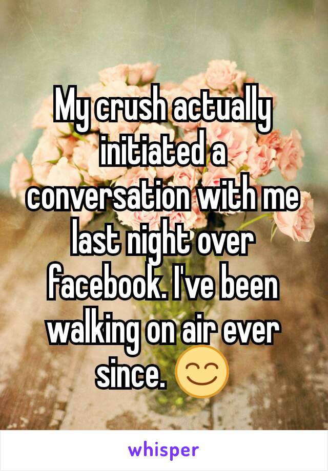 My crush actually initiated a conversation with me last night over facebook. I've been walking on air ever since. 😊