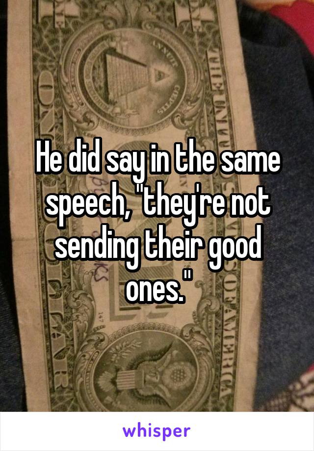 He did say in the same speech, "they're not sending their good ones."