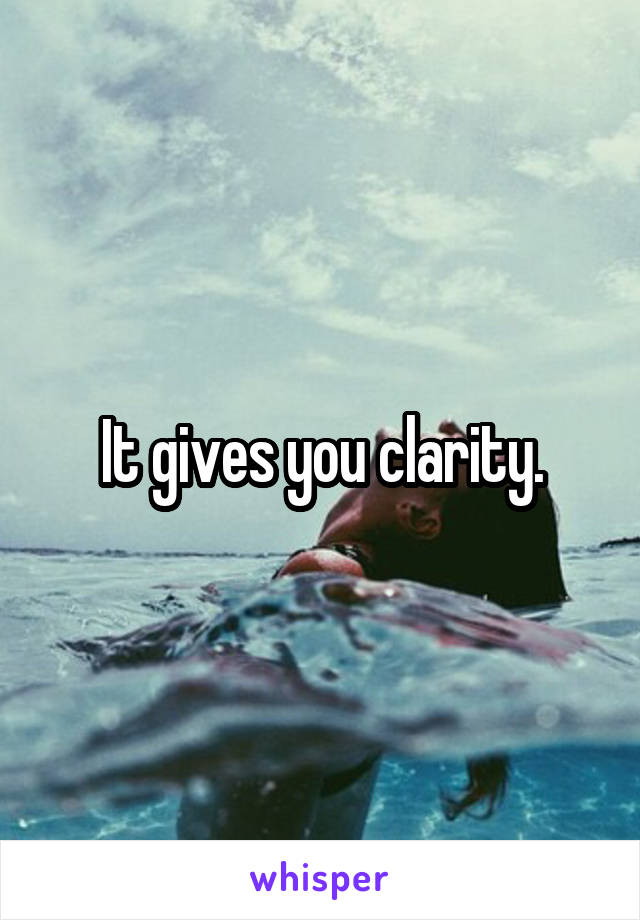 It gives you clarity.
