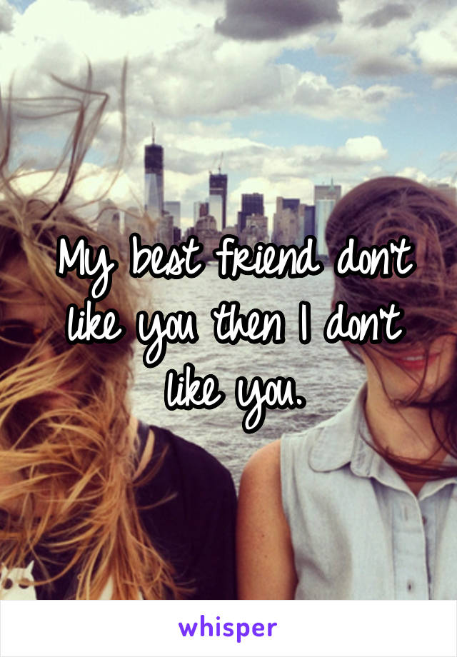 My best friend don't like you then I don't like you.