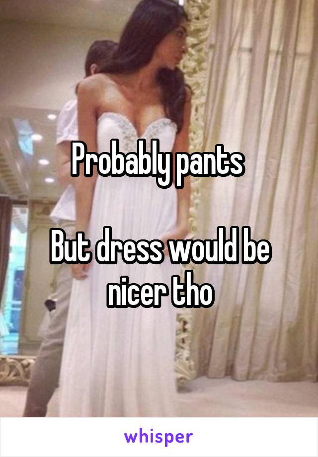 Probably pants 

But dress would be nicer tho