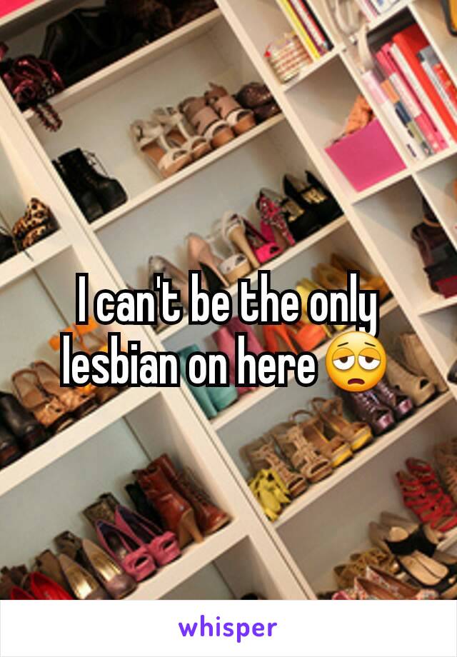 I can't be the only lesbian on here😩