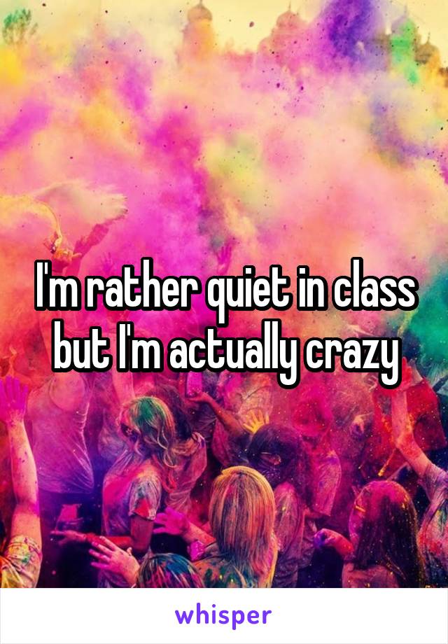 I'm rather quiet in class but I'm actually crazy