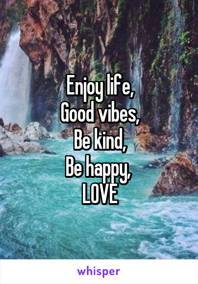 Enjoy life,
Good vibes,
Be kind,
Be happy, 
LOVE
