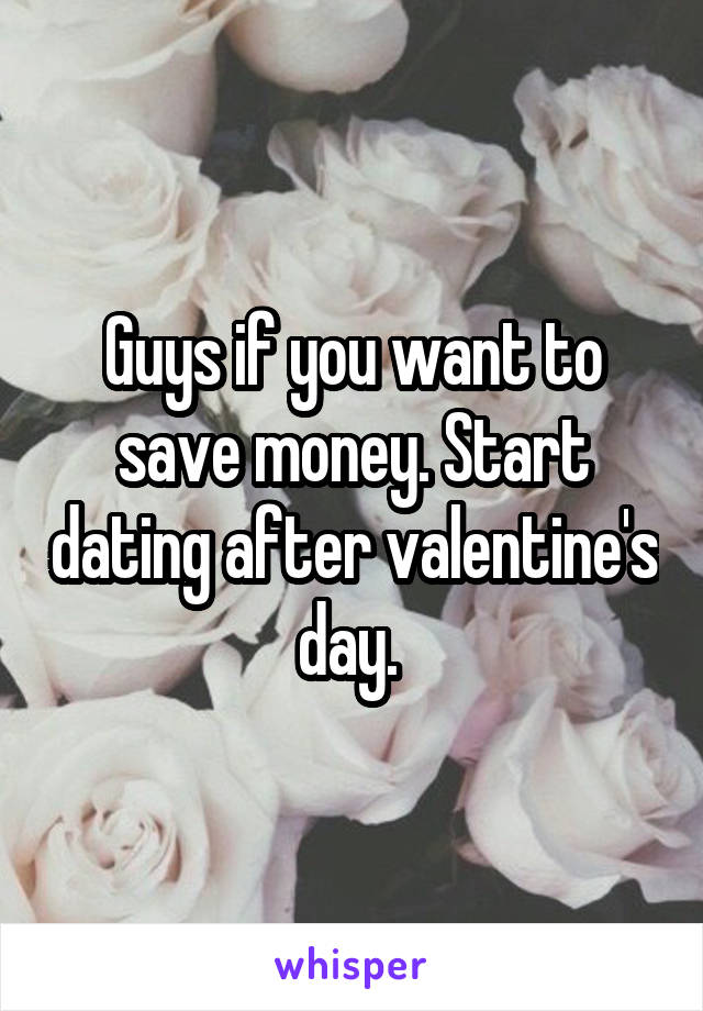 Guys if you want to save money. Start dating after valentine's day. 