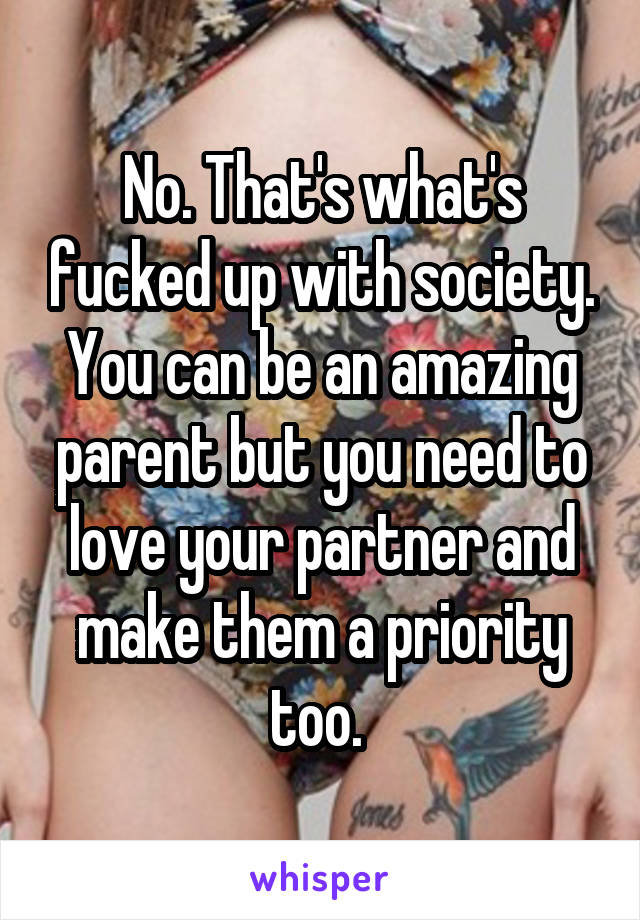 No. That's what's fucked up with society. You can be an amazing parent but you need to love your partner and make them a priority too. 