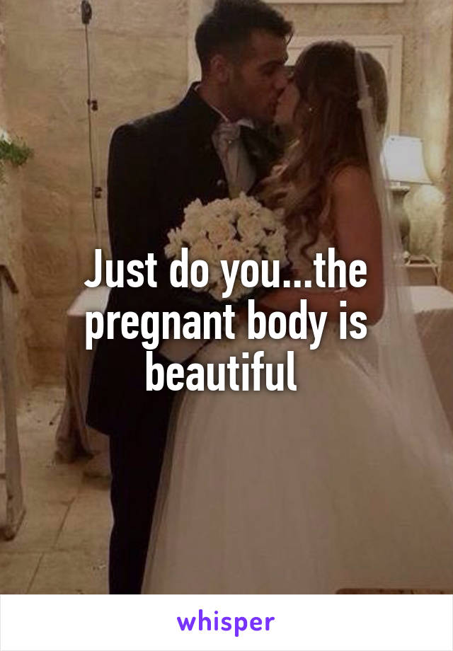 Just do you...the pregnant body is beautiful 