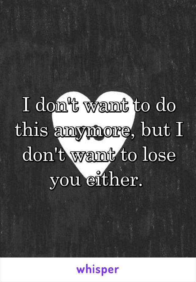 I don't want to do this anymore, but I don't want to lose you either. 