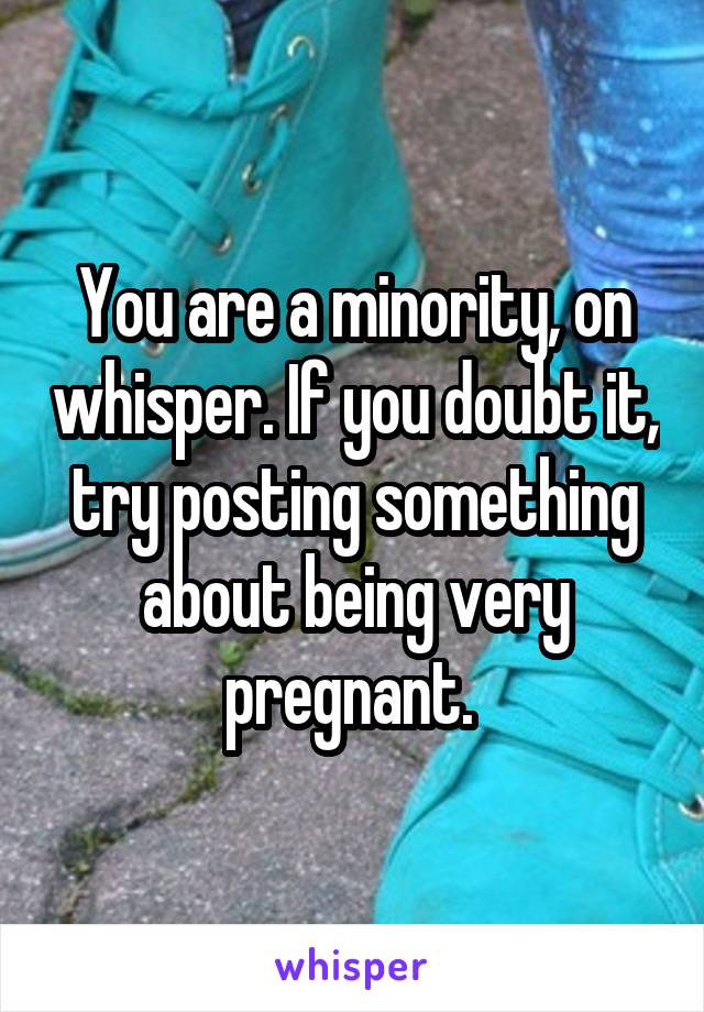 You are a minority, on whisper. If you doubt it, try posting something about being very pregnant. 