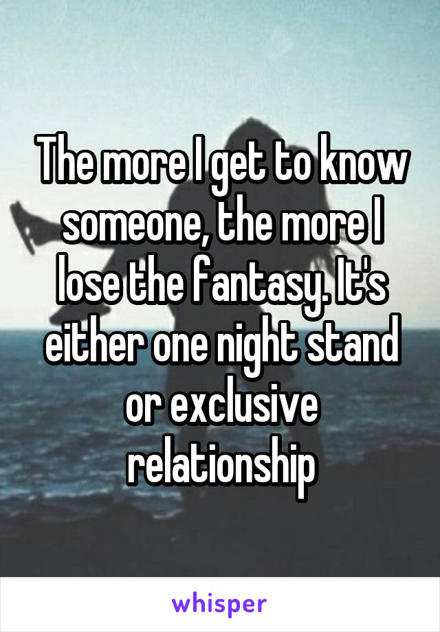 The more I get to know someone, the more I lose the fantasy. It's either one night stand or exclusive relationship