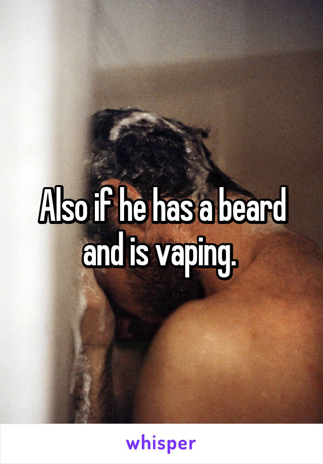 Also if he has a beard and is vaping. 