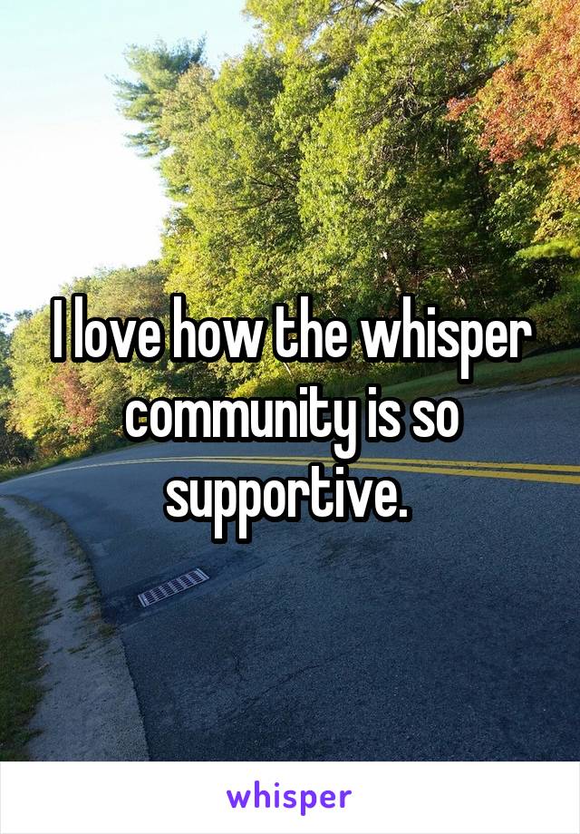 I love how the whisper community is so supportive. 