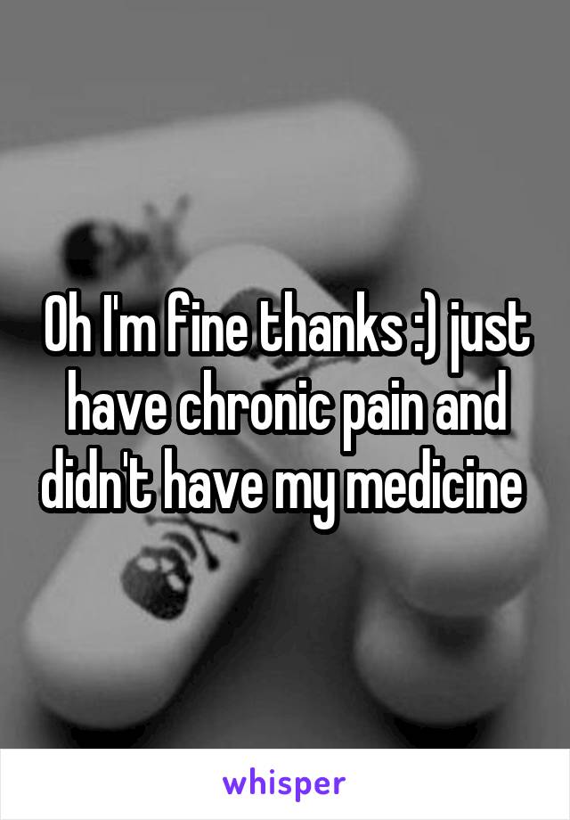 Oh I'm fine thanks :) just have chronic pain and didn't have my medicine 