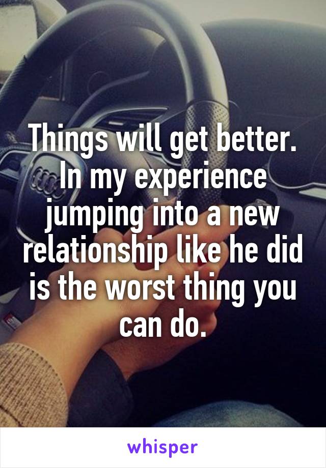 Things will get better. In my experience jumping into a new relationship like he did is the worst thing you can do.