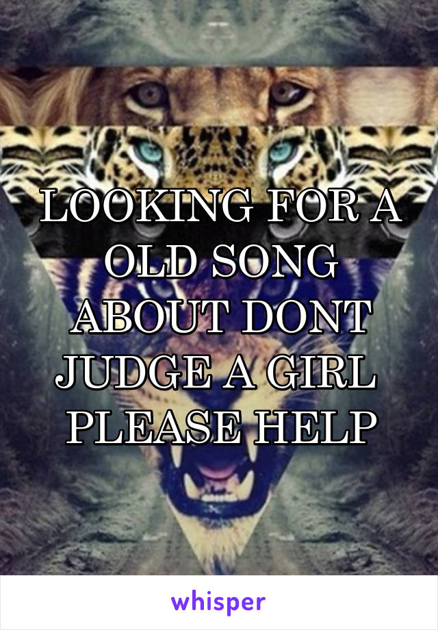 LOOKING FOR A OLD SONG ABOUT DONT JUDGE A GIRL 
PLEASE HELP