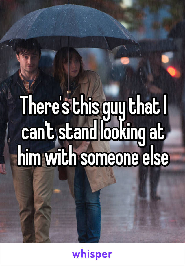 There's this guy that l can't stand looking at him with someone else