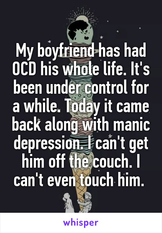 My boyfriend has had OCD his whole life. It's been under control for a while. Today it came back along with manic depression. I can't get him off the couch. I can't even touch him. 