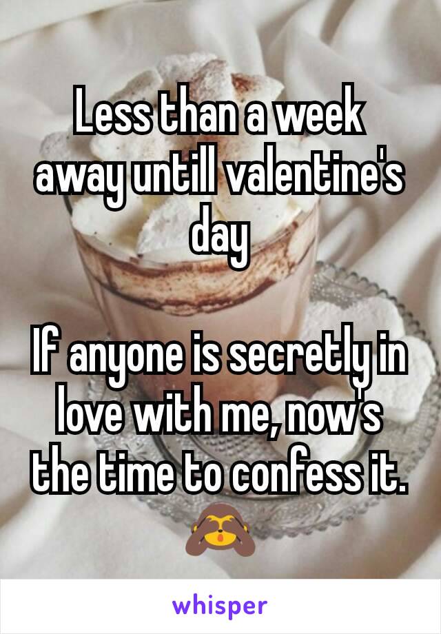 Less than a week away untill valentine's day

If anyone is secretly in love with me, now's the time to confess it. 🙈