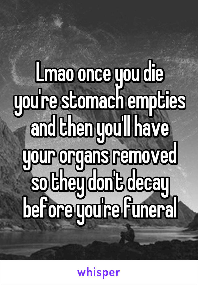 Lmao once you die you're stomach empties and then you'll have your organs removed so they don't decay before you're funeral