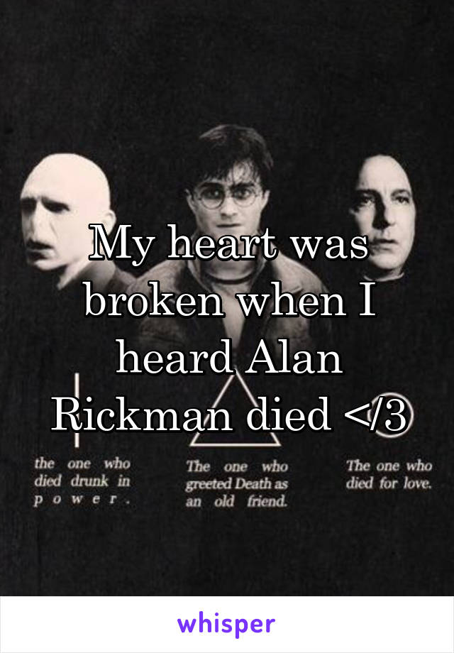 My heart was broken when I heard Alan Rickman died </3
