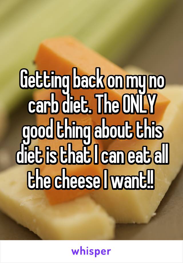 Getting back on my no carb diet. The ONLY good thing about this diet is that I can eat all the cheese I want!! 