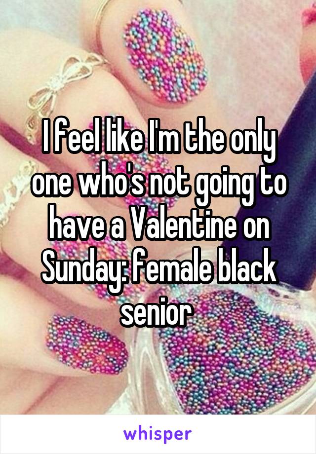 I feel like I'm the only one who's not going to have a Valentine on Sunday: female black senior 