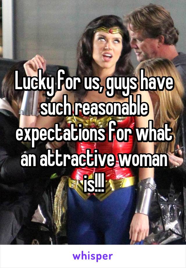 Lucky for us, guys have such reasonable expectations for what an attractive woman is!!!