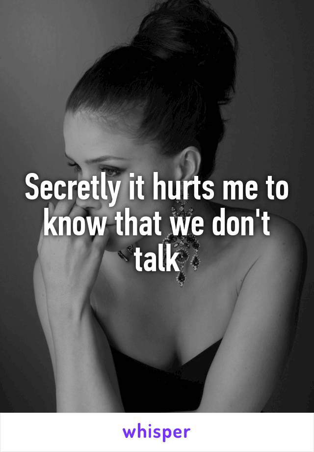 Secretly it hurts me to know that we don't talk