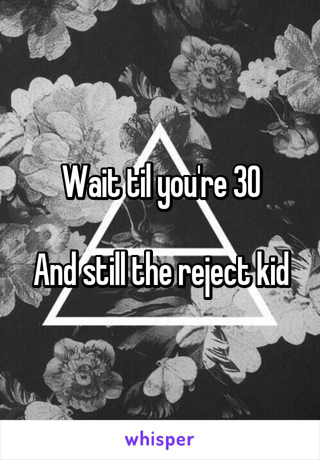 Wait til you're 30

And still the reject kid